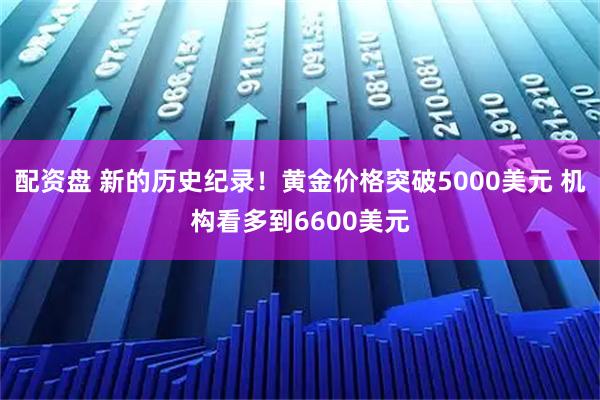 配资盘 新的历史纪录！黄金价格突破5000美元 机构看多到6600美元