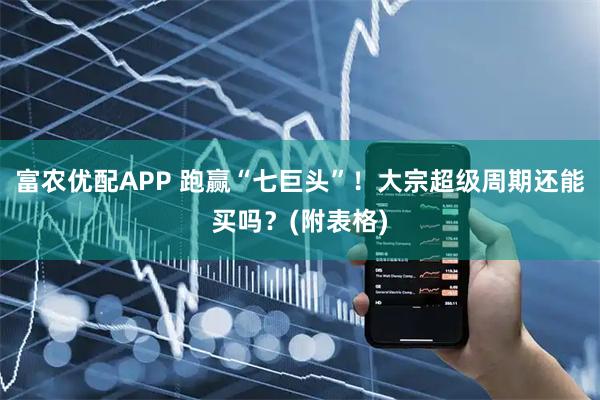 富农优配APP 跑赢“七巨头”！大宗超级周期还能买吗？(附表格)