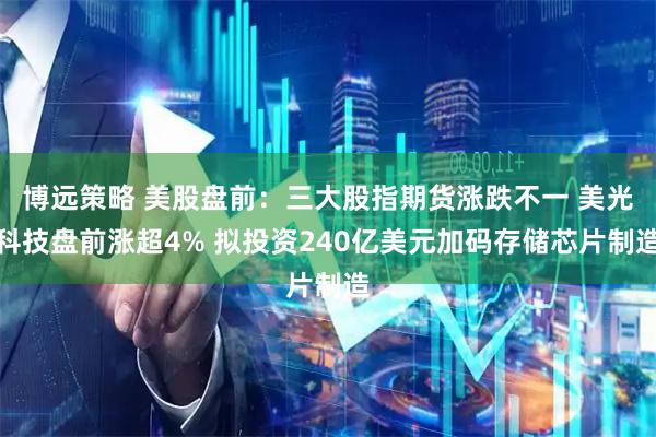 博远策略 美股盘前：三大股指期货涨跌不一 美光科技盘前涨超4% 拟投资240亿美元加码存储芯片制造