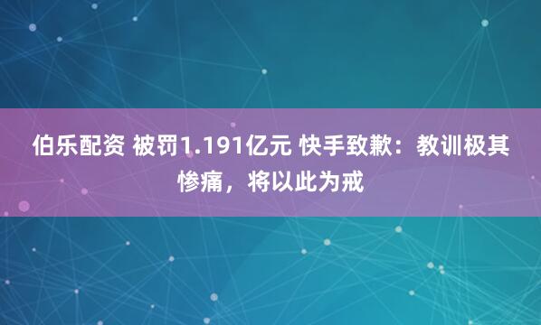 伯乐配资 被罚1.191亿元 快手致歉：教训极其惨痛，将以此为戒