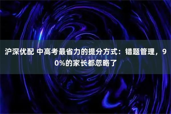 沪深优配 中高考最省力的提分方式：错题管理，90%的家长都忽略了