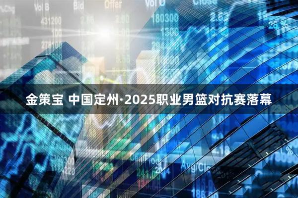 金策宝 中国定州·2025职业男篮对抗赛落幕