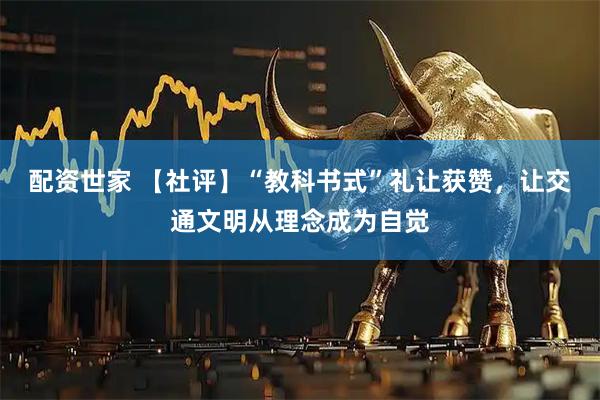 配资世家 【社评】“教科书式”礼让获赞，让交通文明从理念成为自觉