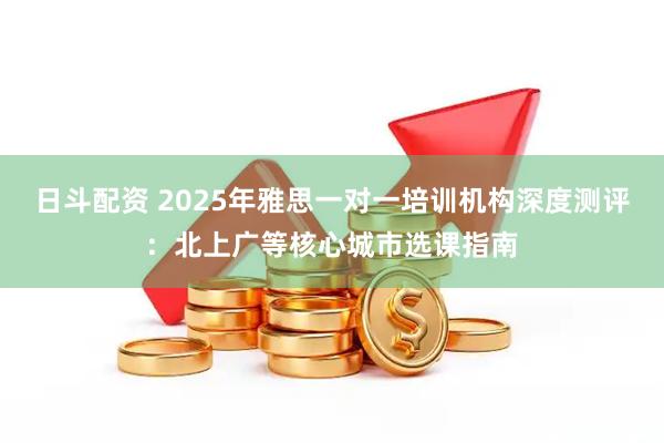 日斗配资 2025年雅思一对一培训机构深度测评：北上广等核心城市选课指南
