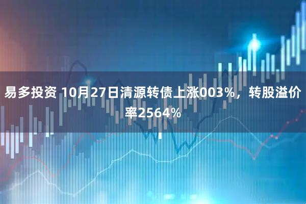 易多投资 10月27日清源转债上涨003%，转股溢价率2564%