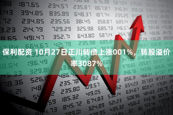 保利配资 10月27日正川转债上涨001%，转股溢价率3087%