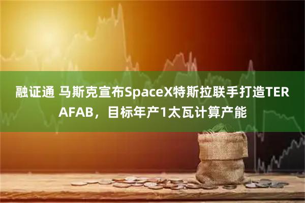 融证通 马斯克宣布SpaceX特斯拉联手打造TERAFAB，目标年产1太瓦计算产能
